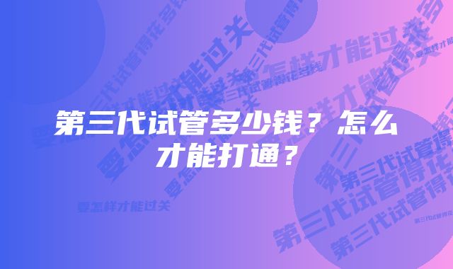 第三代试管多少钱？怎么才能打通？