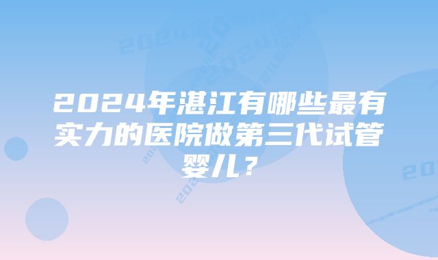 2024年湛江有哪些最有实力的医院做第三代试管婴儿？