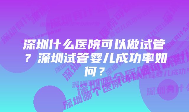 深圳什么医院可以做试管？深圳试管婴儿成功率如何？