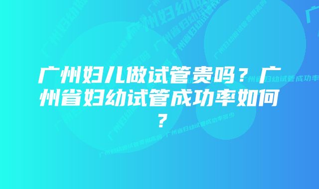 广州妇儿做试管贵吗？广州省妇幼试管成功率如何？