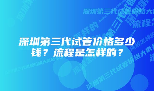 深圳第三代试管价格多少钱？流程是怎样的？