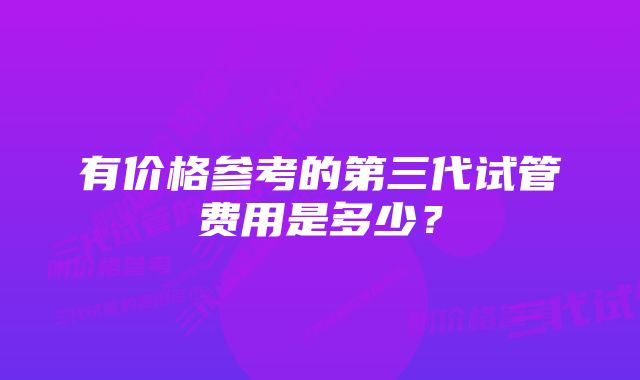 有价格参考的第三代试管费用是多少？