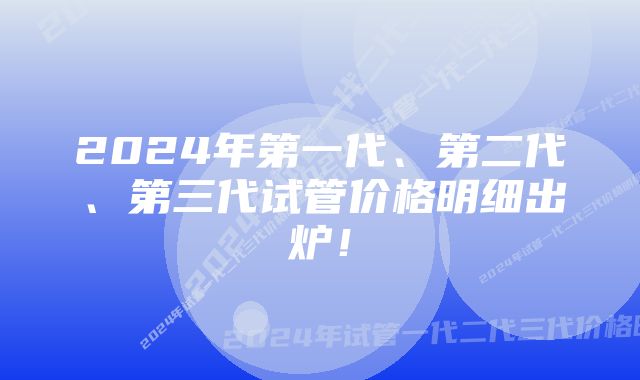 2024年第一代、第二代、第三代试管价格明细出炉！