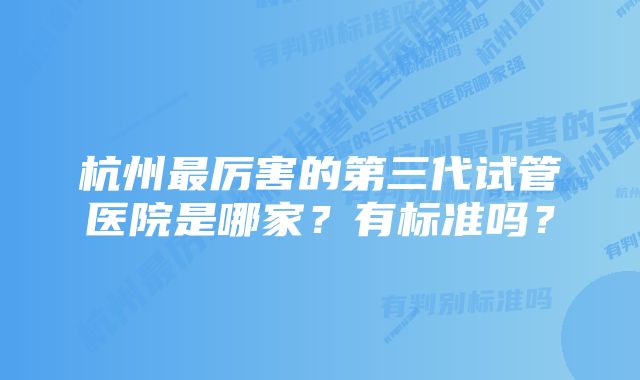 杭州最厉害的第三代试管医院是哪家？有标准吗？