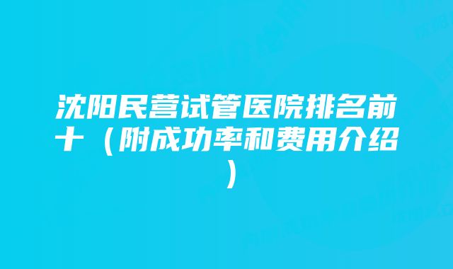 沈阳民营试管医院排名前十（附成功率和费用介绍）