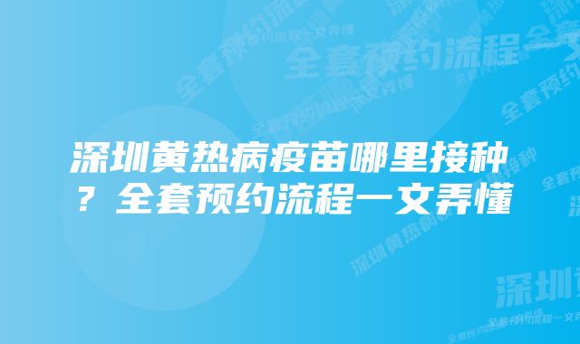 深圳黄热病疫苗哪里接种？全套预约流程一文弄懂