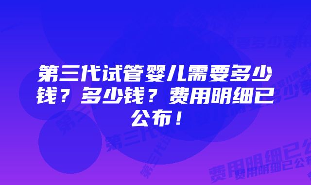 第三代试管婴儿需要多少钱？多少钱？费用明细已公布！