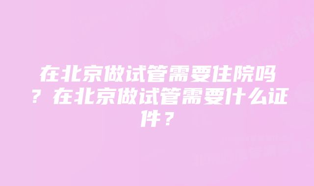 在北京做试管需要住院吗？在北京做试管需要什么证件？