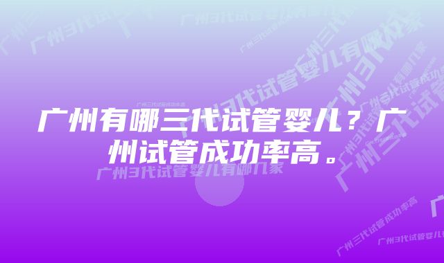 广州有哪三代试管婴儿？广州试管成功率高。