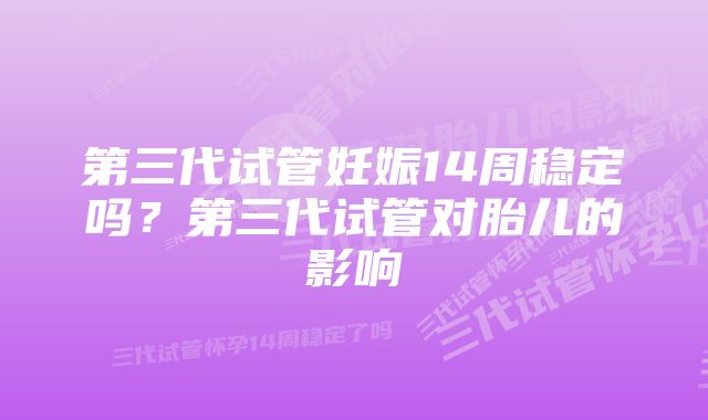 第三代试管妊娠14周稳定吗？第三代试管对胎儿的影响