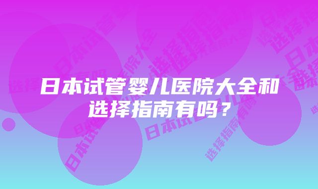 日本试管婴儿医院大全和选择指南有吗？