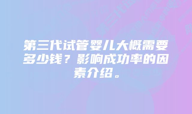 第三代试管婴儿大概需要多少钱？影响成功率的因素介绍。