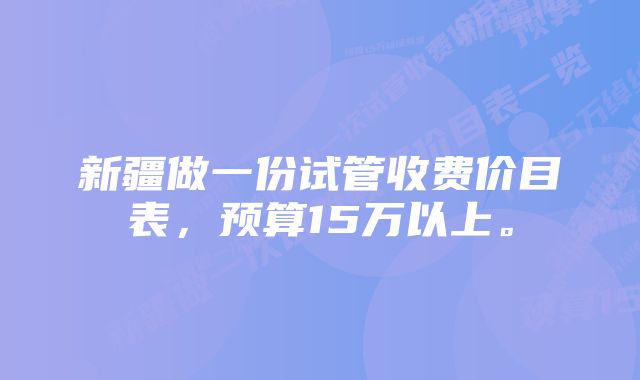 新疆做一份试管收费价目表，预算15万以上。