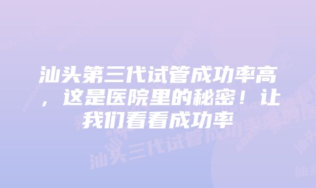 汕头第三代试管成功率高，这是医院里的秘密！让我们看看成功率