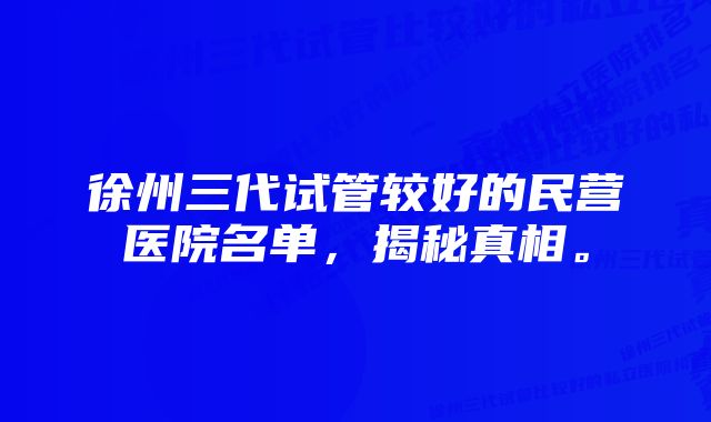 徐州三代试管较好的民营医院名单，揭秘真相。