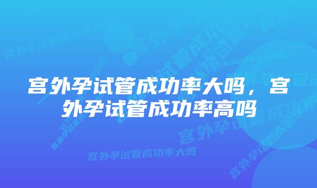 宫外孕试管成功率大吗，宫外孕试管成功率高吗