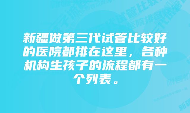 新疆做第三代试管比较好的医院都排在这里，各种机构生孩子的流程都有一个列表。