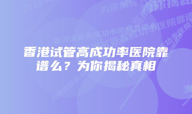 香港试管高成功率医院靠谱么？为你揭秘真相