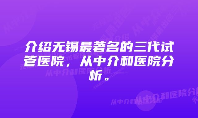 介绍无锡最著名的三代试管医院，从中介和医院分析。