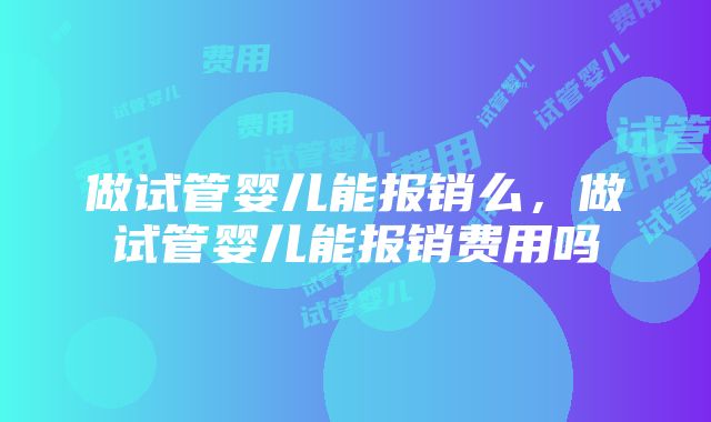 做试管婴儿能报销么，做试管婴儿能报销费用吗