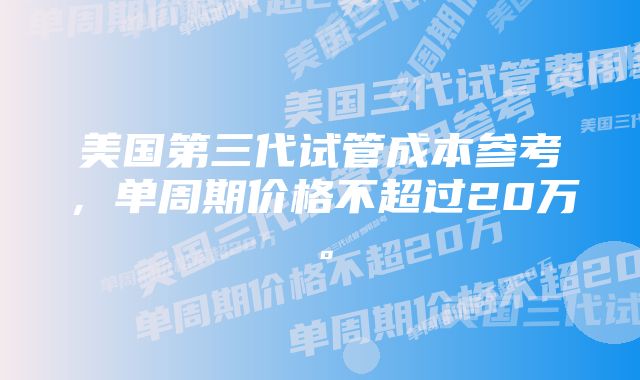 美国第三代试管成本参考，单周期价格不超过20万。