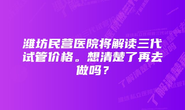 潍坊民营医院将解读三代试管价格。想清楚了再去做吗？