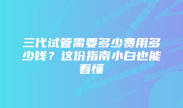 三代试管需要多少费用多少钱？这份指南小白也能看懂