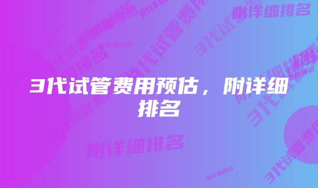 3代试管费用预估，附详细排名