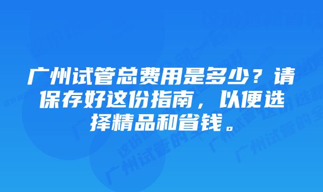 广州试管总费用是多少？请保存好这份指南，以便选择精品和省钱。