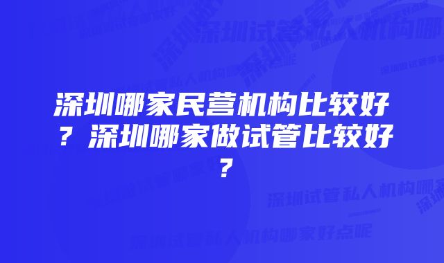 深圳哪家民营机构比较好？深圳哪家做试管比较好？