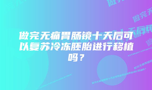 做完无痛胃肠镜十天后可以复苏冷冻胚胎进行移植吗？