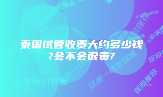 泰国试管收费大约多少钱?会不会很贵?