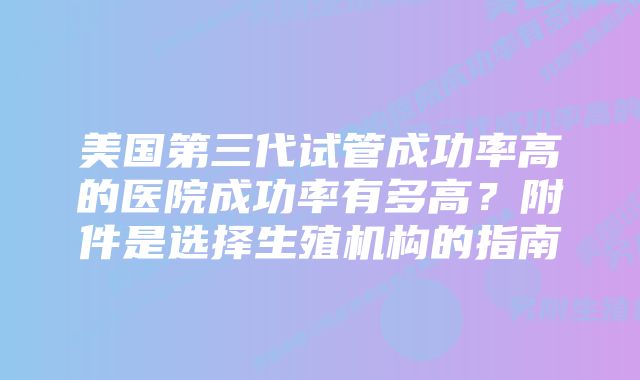 美国第三代试管成功率高的医院成功率有多高？附件是选择生殖机构的指南