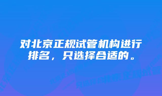 对北京正规试管机构进行排名，只选择合适的。