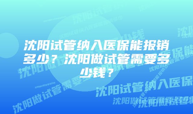 沈阳试管纳入医保能报销多少？沈阳做试管需要多少钱？