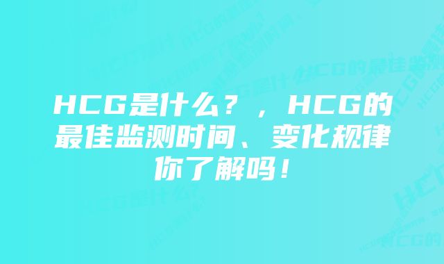 HCG是什么？，HCG的最佳监测时间、变化规律你了解吗！