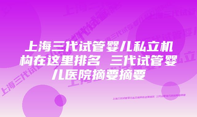 上海三代试管婴儿私立机构在这里排名 三代试管婴儿医院摘要摘要