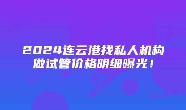 2024连云港找私人机构做试管价格明细曝光！