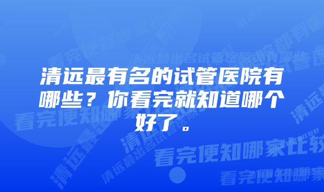 清远最有名的试管医院有哪些？你看完就知道哪个好了。