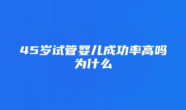 45岁试管婴儿成功率高吗为什么