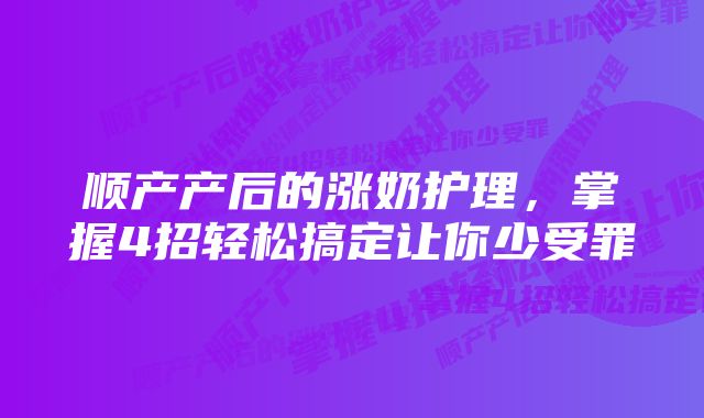 顺产产后的涨奶护理，掌握4招轻松搞定让你少受罪