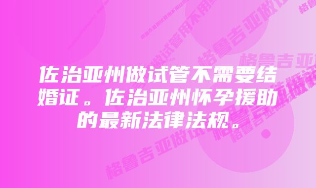 佐治亚州做试管不需要结婚证。佐治亚州怀孕援助的最新法律法规。