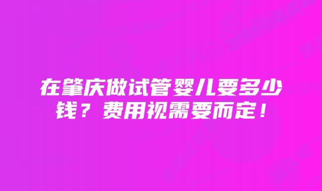 在肇庆做试管婴儿要多少钱？费用视需要而定！