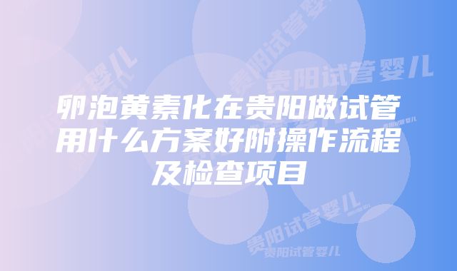 卵泡黄素化在贵阳做试管用什么方案好附操作流程及检查项目