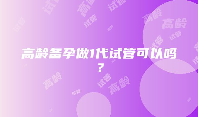 高龄备孕做1代试管可以吗？