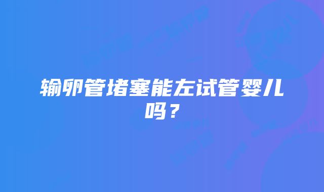 输卵管堵塞能左试管婴儿吗？