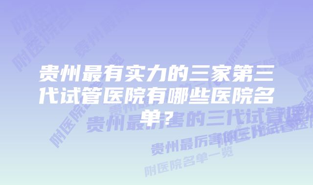 贵州最有实力的三家第三代试管医院有哪些医院名单？