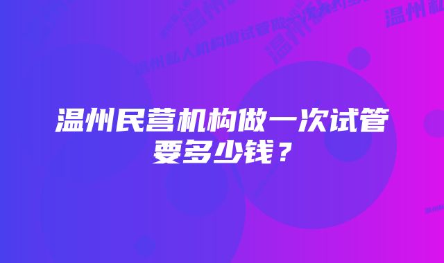 温州民营机构做一次试管要多少钱？