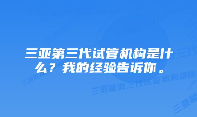 三亚第三代试管机构是什么？我的经验告诉你。