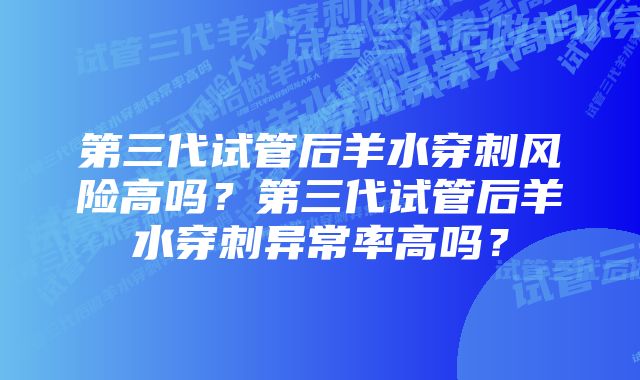 第三代试管后羊水穿刺风险高吗？第三代试管后羊水穿刺异常率高吗？